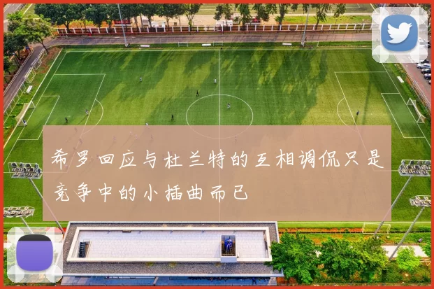 希罗回应与杜兰特的互相调侃只是竞争中的小插曲而已